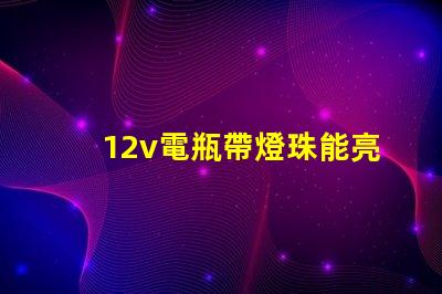 12v電瓶帶燈珠能亮多久 12v電瓶充電電流多大合適